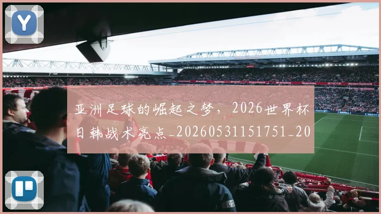 亚洲足球的崛起之梦，2026世界杯日韩战术亮点_20260531151751_20260703213657