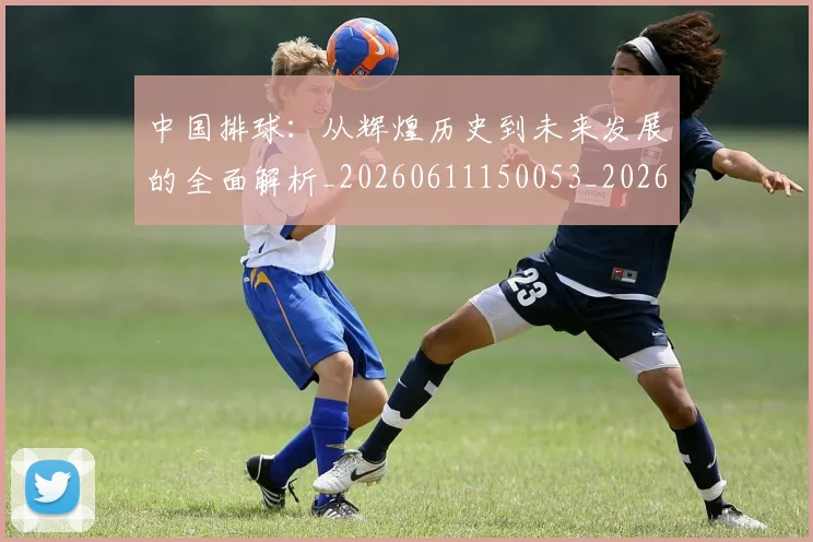 中国排球:从辉煌历史到未来发展的全面解析_20260611150053_20260703205525