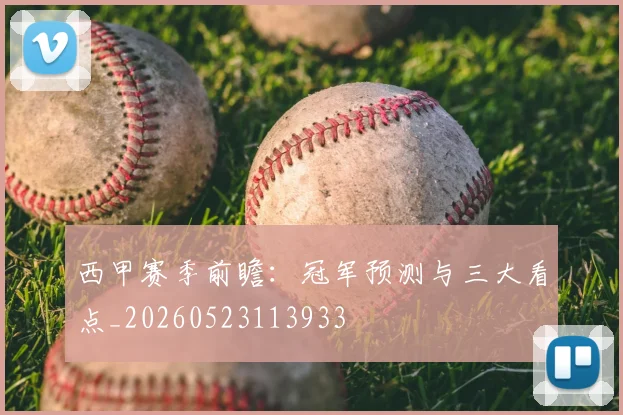 西甲赛季前瞻：冠军预测与三大看点_20260523113933