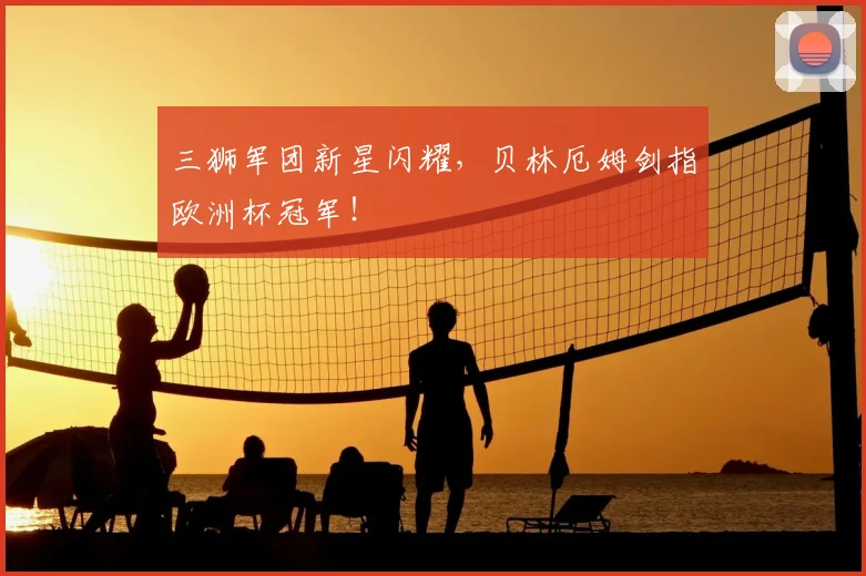三狮军团新星闪耀，贝林厄姆剑指欧洲杯冠军！