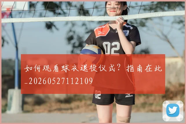 如何观看球衣退役仪式？指南在此_20260527112109