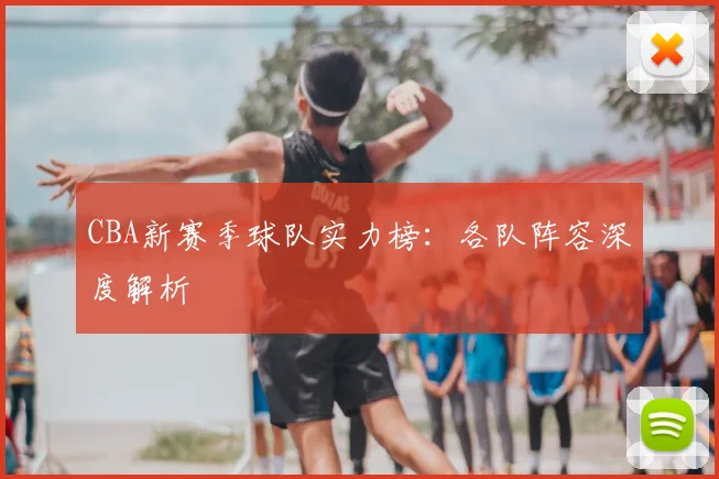 CBA新赛季球队实力榜：各队阵容深度解析
