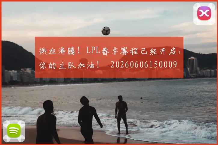 热血沸腾！LPL春季赛程已经开启，你的主队加油！_20260606150009