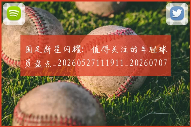 国足新星闪耀：值得关注的年轻球员盘点_20260527111911_20260707015011