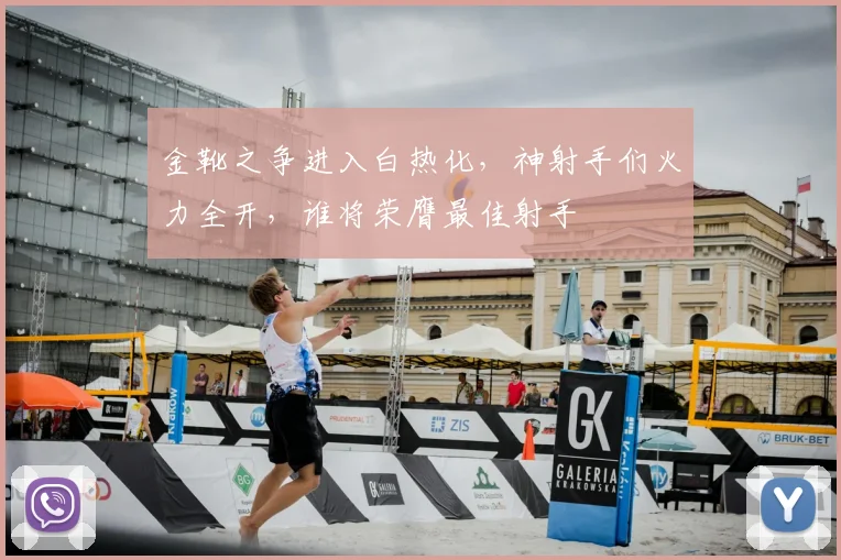 金靴之争进入白热化,神射手们火力全开,谁将荣膺最佳射手