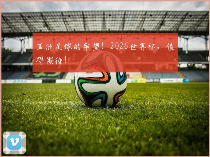 亚洲足球的希望!2026世界杯,值得期待!
