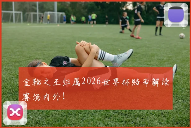 金靴之王归属2026世界杯赔率解读赛场内外!