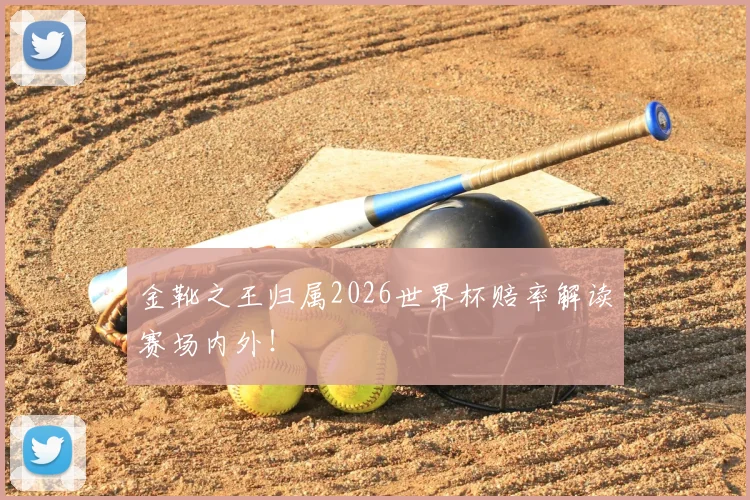 金靴之王归属2026世界杯赔率解读赛场内外！