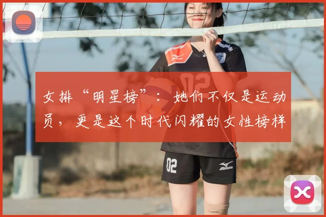 女排“明星榜”：她们不仅是运动员，更是这个时代闪耀的女性榜样