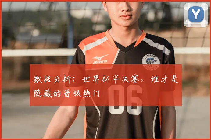 数据分析：世界杯半决赛，谁才是隐藏的晋级热门