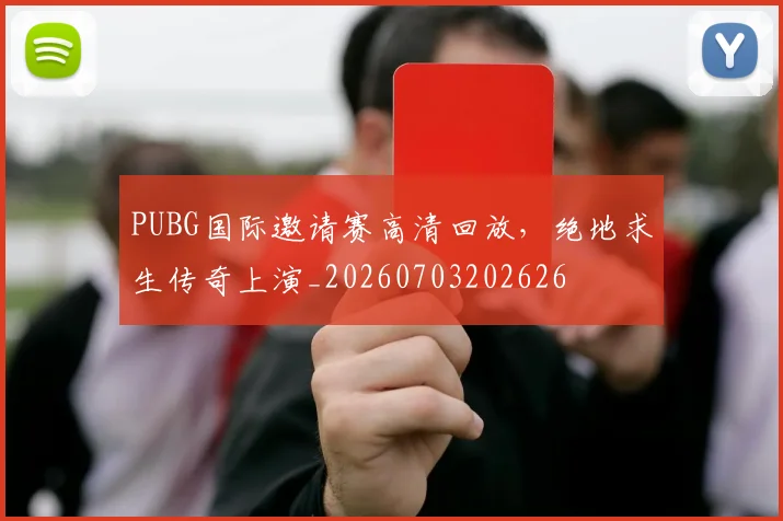 PUBG国际邀请赛高清回放,绝地求生传奇上演_20260703202626
