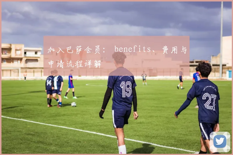 加入巴萨会员： benefits、费用与申请流程详解