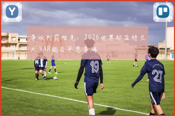 争议判罚难免，2026世界杯亚特兰大 VAR能否平息争端