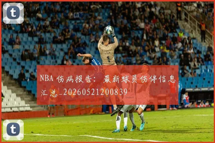 NBA 伤病报告:最新球员伤停信息汇总_20260521200839