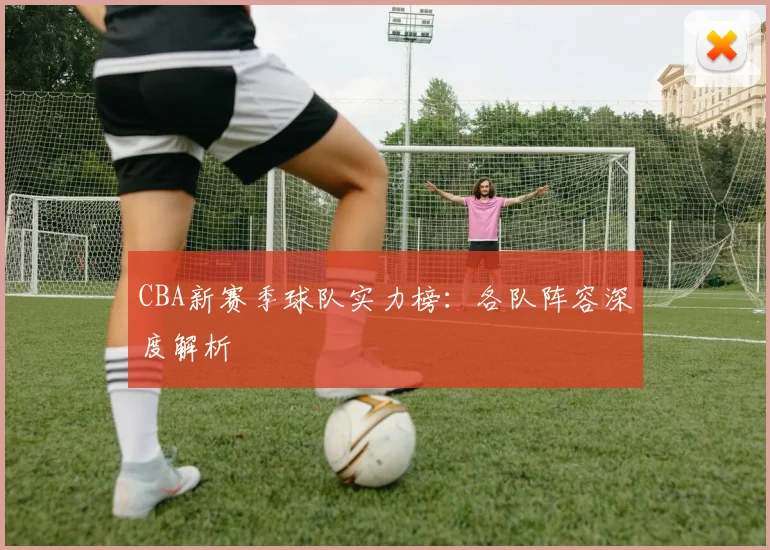 CBA新赛季球队实力榜：各队阵容深度解析