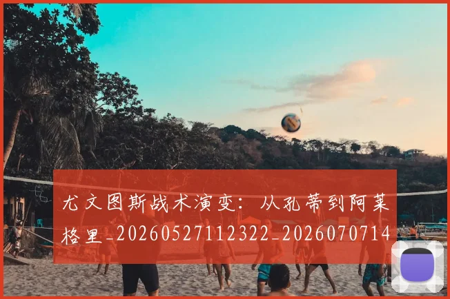 尤文图斯战术演变：从孔蒂到阿莱格里_20260527112322_20260707145423