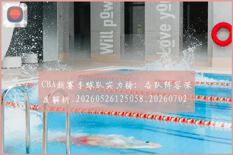 CBA新赛季球队实力榜：各队阵容深度解析_20260526125058_20260702040129