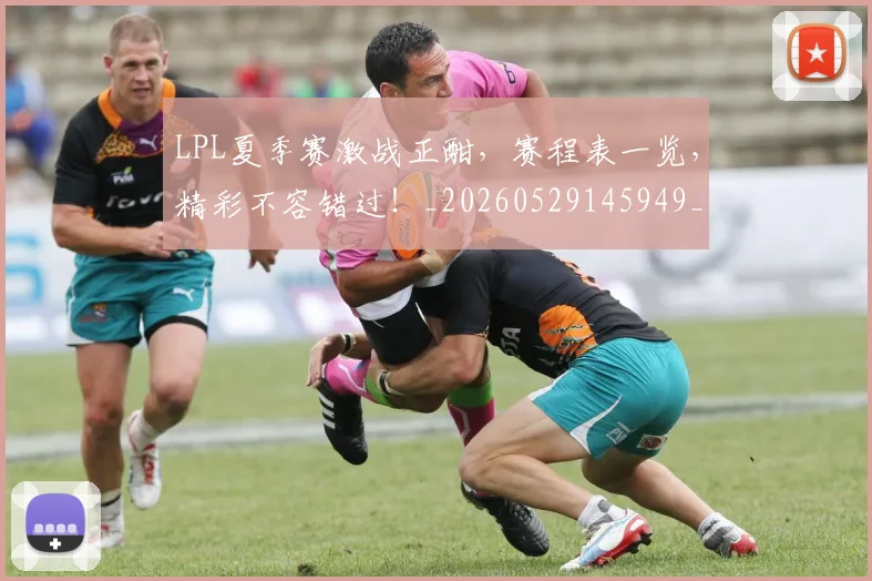 LPL夏季赛激战正酣，赛程表一览，精彩不容错过！_20260529145949_20260702044222