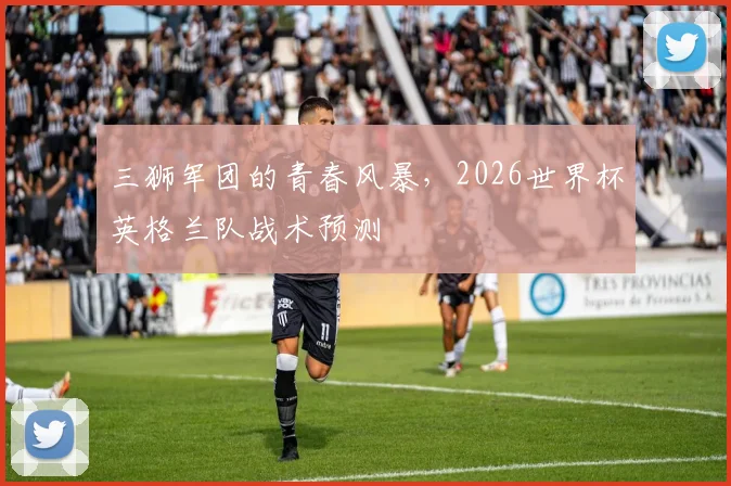 三狮军团的青春风暴，2026世界杯英格兰队战术预测