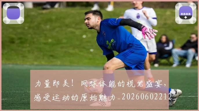 力量即美!网球体能的视觉盛宴,感受运动的原始魅力_20260602212618