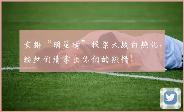 女排“明星榜”投票大战白热化,粉丝们请拿出你们的热情!
