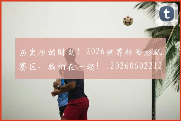 历史性的时刻!2026世界杯洛杉矶赛区,我们在一起!_20260602212739_20260704174825