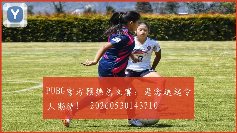 PUBG官方预热总决赛,悬念迭起令人期待!_20260530143710