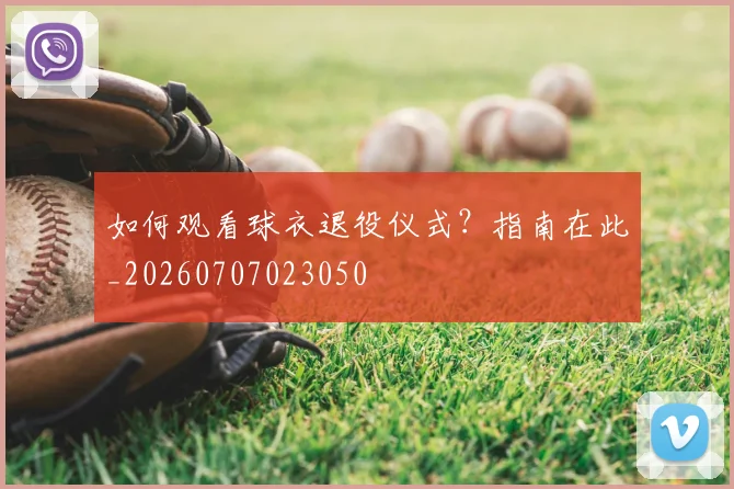 如何观看球衣退役仪式？指南在此_20260707023050