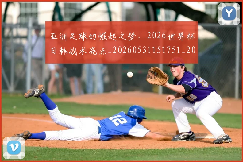 亚洲足球的崛起之梦,2026世界杯日韩战术亮点_20260531151751_20260703213657