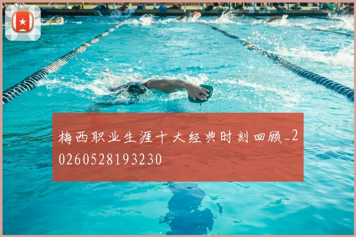 梅西职业生涯十大经典时刻回顾_20260528193230