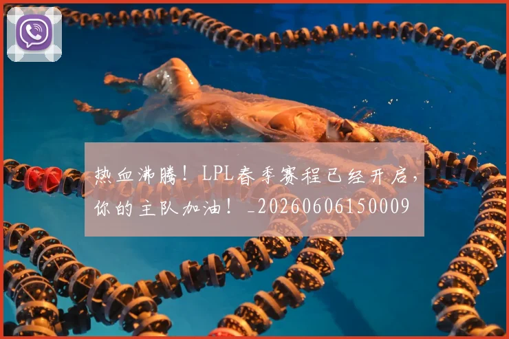 热血沸腾!LPL春季赛程已经开启,你的主队加油!_20260606150009