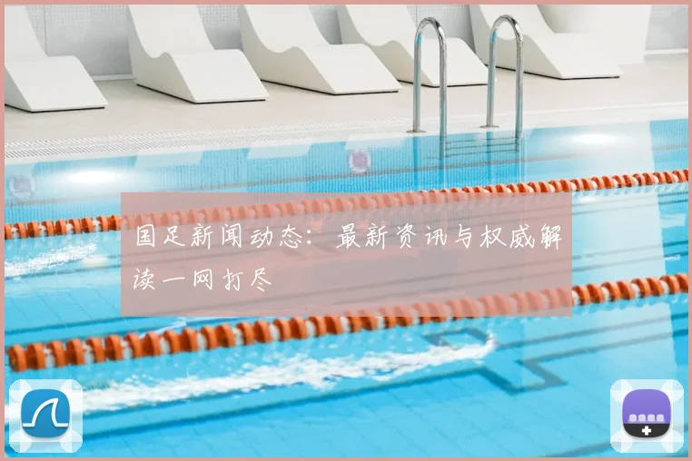 国足新闻动态：最新资讯与权威解读一网打尽